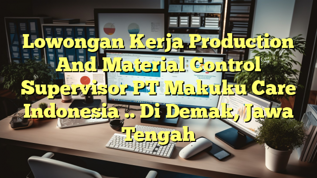 Lowongan Kerja Production And Material Control Supervisor PT Makuku Care Indonesia .. Di Demak, Jawa Tengah