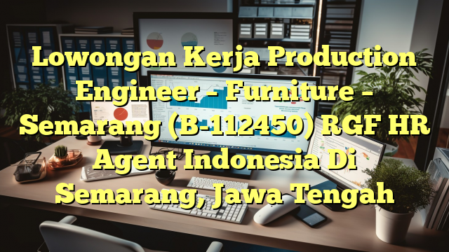 Lowongan Kerja Production Engineer – Furniture – Semarang (B-112450) RGF HR Agent Indonesia Di Semarang, Jawa Tengah