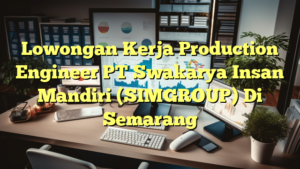 Lowongan Kerja Production Engineer PT Swakarya Insan Mandiri (SIMGROUP) Di Semarang