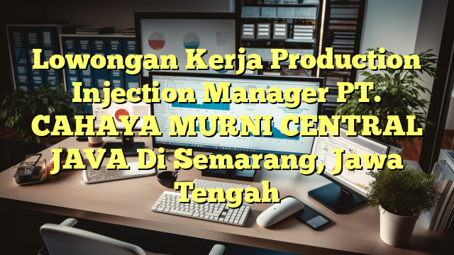 Lowongan Kerja Production Injection Manager PT. CAHAYA MURNI CENTRAL JAVA Di Semarang, Jawa Tengah