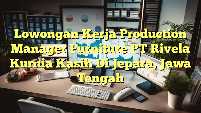 Lowongan Kerja Production Manager Furniture PT Rivela Kurnia Kasih Di Jepara, Jawa Tengah