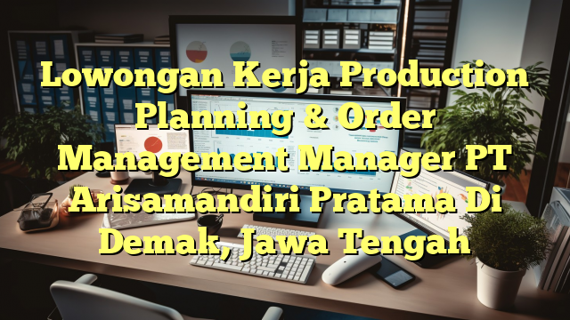 Lowongan Kerja Production Planning & Order Management Manager PT Arisamandiri Pratama Di Demak, Jawa Tengah