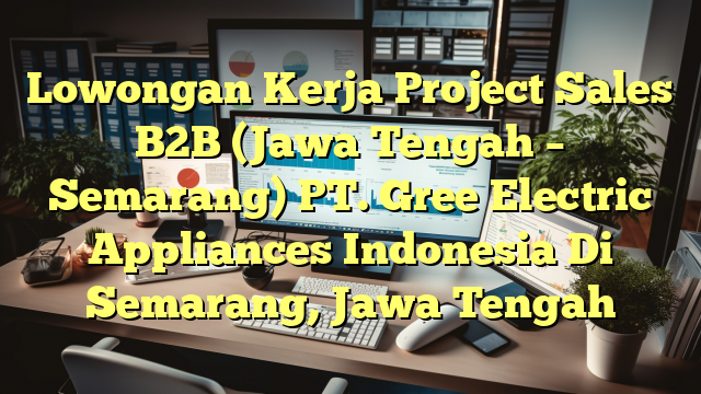 Lowongan Kerja Project Sales B2B (Jawa Tengah – Semarang) PT. Gree Electric Appliances Indonesia Di Semarang, Jawa Tengah