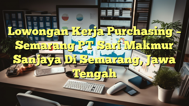 Lowongan Kerja Purchasing – Semarang PT Sari Makmur Sanjaya Di Semarang, Jawa Tengah