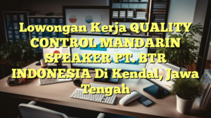 Lowongan Kerja QUALITY CONTROL MANDARIN SPEAKER PT. BTR INDONESIA Di Kendal, Jawa Tengah