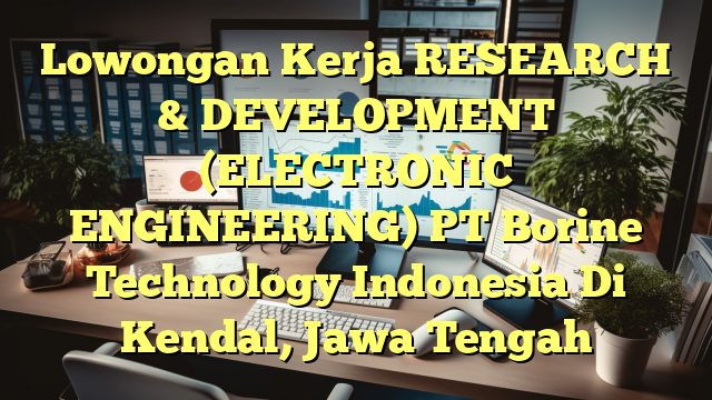 Lowongan Kerja RESEARCH & DEVELOPMENT (ELECTRONIC ENGINEERING) PT Borine Technology Indonesia Di Kendal, Jawa Tengah