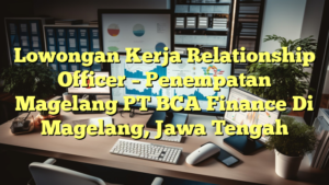 Lowongan Kerja Relationship Officer – Penempatan Magelang PT BCA Finance Di Magelang, Jawa Tengah