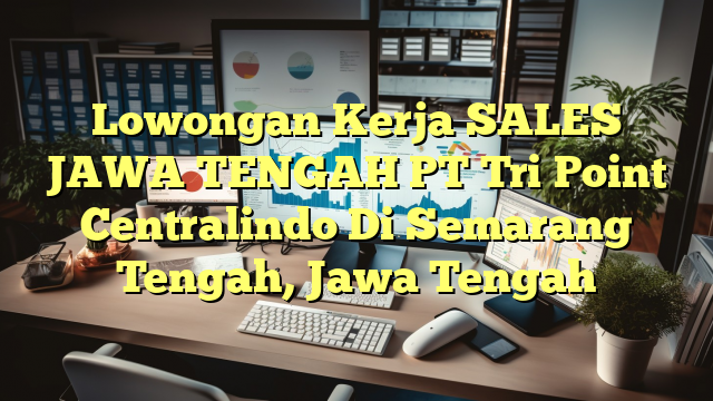 Lowongan Kerja SALES  JAWA TENGAH PT Tri Point Centralindo Di Semarang Tengah, Jawa Tengah