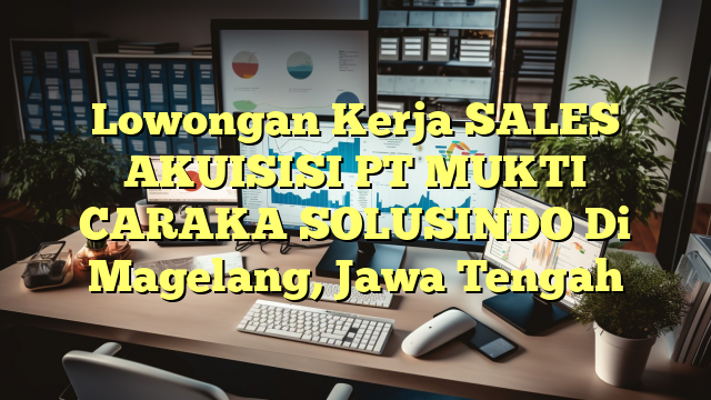 Lowongan Kerja SALES AKUISISI PT MUKTI CARAKA SOLUSINDO Di Magelang, Jawa Tengah