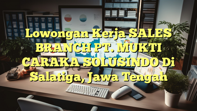 Lowongan Kerja SALES BRANCH PT. MUKTI CARAKA SOLUSINDO Di Salatiga, Jawa Tengah