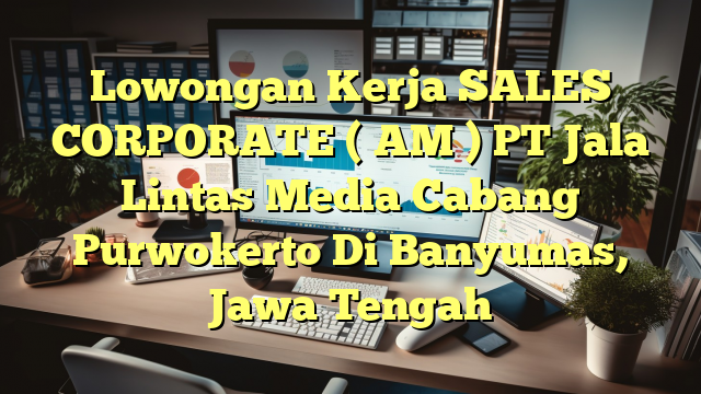 Lowongan Kerja SALES CORPORATE ( AM ) PT Jala Lintas Media Cabang Purwokerto Di Banyumas, Jawa Tengah