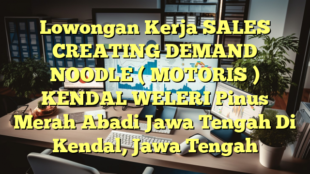 Lowongan Kerja SALES CREATING DEMAND NOODLE ( MOTORIS ) KENDAL WELERI Pinus Merah Abadi Jawa Tengah Di Kendal, Jawa Tengah