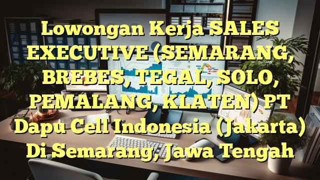 Lowongan Kerja SALES EXECUTIVE (SEMARANG, BREBES, TEGAL, SOLO, PEMALANG, KLATEN) PT Dapu Cell Indonesia (Jakarta) Di Semarang, Jawa Tengah