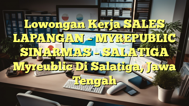 Lowongan Kerja SALES LAPANGAN – MYREPUBLIC SINARMAS – SALATIGA Myreublic Di Salatiga, Jawa Tengah