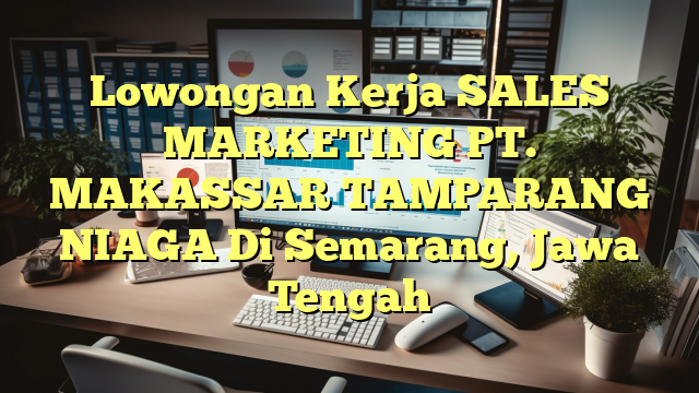 Lowongan Kerja SALES MARKETING PT. MAKASSAR TAMPARANG NIAGA Di Semarang, Jawa Tengah