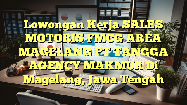 Lowongan Kerja SALES MOTORIS FMCG AREA MAGELANG PT TANGGA AGENCY MAKMUR Di Magelang, Jawa Tengah