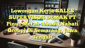 Lowongan Kerja SALES SUPERVISOR DEMAK PT Pinus Merah Abadi (Nabati Group) Di Semarang, Jawa Tengah