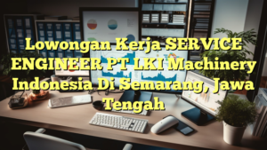 Lowongan Kerja SERVICE ENGINEER PT LKI Machinery Indonesia Di Semarang, Jawa Tengah