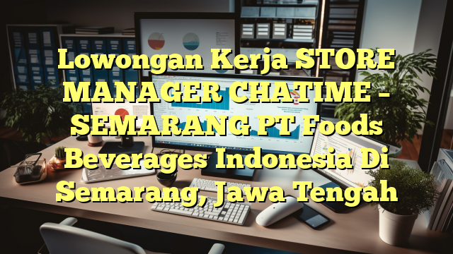 Lowongan Kerja STORE MANAGER CHATIME – SEMARANG PT Foods Beverages Indonesia Di Semarang, Jawa Tengah