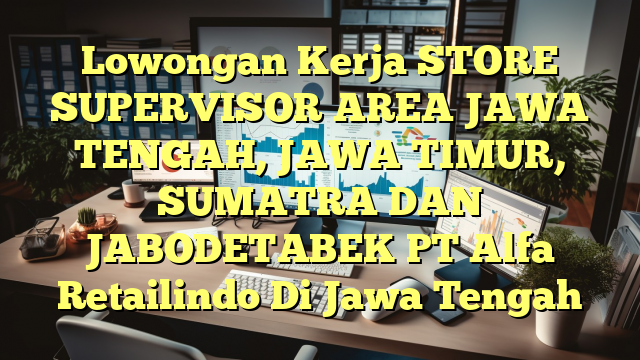 Lowongan Kerja STORE SUPERVISOR AREA JAWA TENGAH, JAWA TIMUR, SUMATRA DAN  JABODETABEK PT Alfa Retailindo Di Jawa Tengah