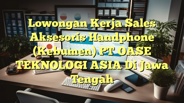 Lowongan Kerja Sales Aksesoris Handphone (Kebumen) PT OASE TEKNOLOGI ASIA Di Jawa Tengah