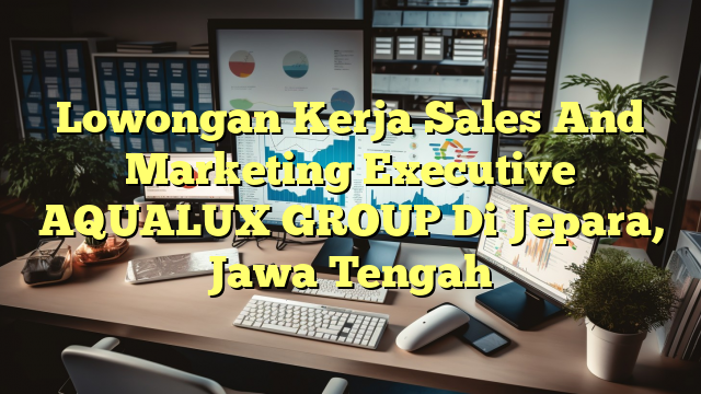 Lowongan Kerja Sales And Marketing Executive AQUALUX GROUP Di Jepara, Jawa Tengah