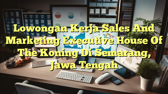 Lowongan Kerja Sales And Marketing Executive House Of The Koning Di Semarang, Jawa Tengah