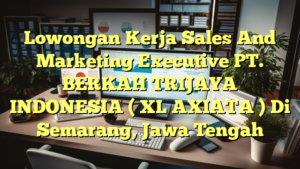 Lowongan Kerja Sales And Marketing Executive PT. BERKAH TRIJAYA INDONESIA ( XL AXIATA ) Di Semarang, Jawa Tengah