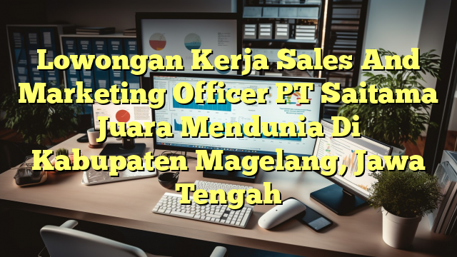 Lowongan Kerja Sales And Marketing Officer PT Saitama Juara Mendunia Di Kabupaten Magelang, Jawa Tengah