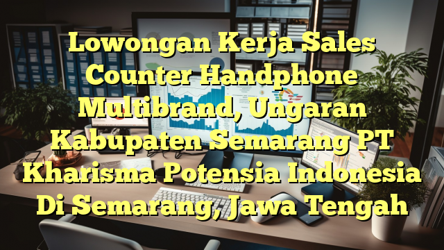 Lowongan Kerja Sales Counter Handphone Multibrand, Ungaran Kabupaten Semarang PT Kharisma Potensia Indonesia Di Semarang, Jawa Tengah