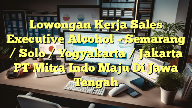 Lowongan Kerja Sales Executive Alcohol – Semarang / Solo / Yogyakarta / Jakarta PT Mitra Indo Maju Di Jawa Tengah