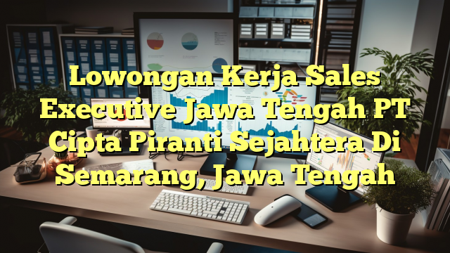 Lowongan Kerja Sales Executive Jawa Tengah PT Cipta Piranti Sejahtera Di Semarang, Jawa Tengah