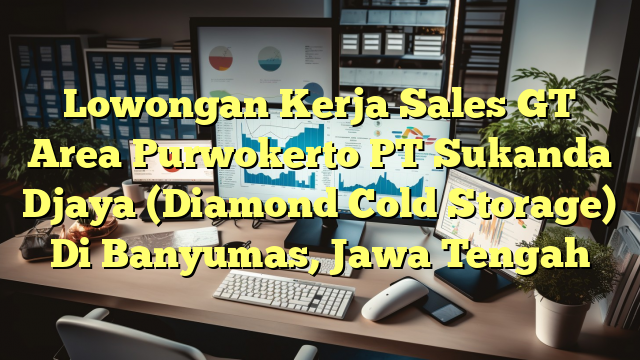 Lowongan Kerja Sales GT Area Purwokerto PT Sukanda Djaya (Diamond Cold Storage) Di Banyumas, Jawa Tengah