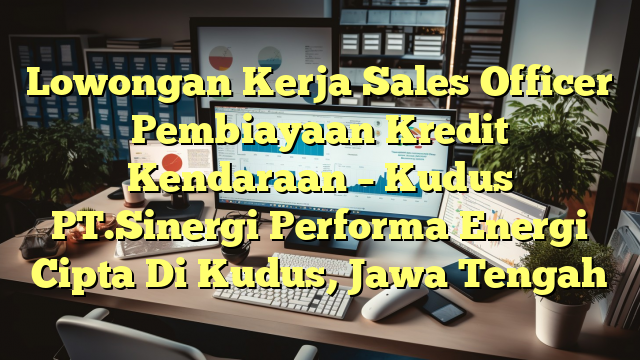 Lowongan Kerja Sales Officer Pembiayaan Kredit Kendaraan – Kudus PT.Sinergi Performa Energi Cipta Di Kudus, Jawa Tengah