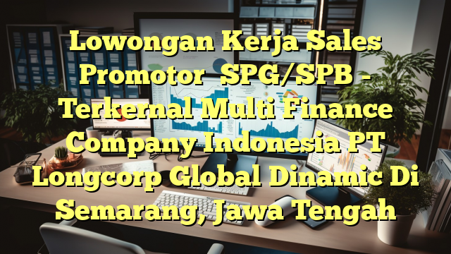 Lowongan Kerja Sales Promotor 【SPG/SPB】- Terkernal Multi Finance Company Indonesia PT Longcorp Global Dinamic Di Semarang, Jawa Tengah