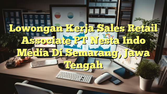 Lowongan Kerja Sales Retail Associate PT Nesta Indo Media Di Semarang, Jawa Tengah