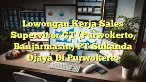 Lowongan Kerja Sales Supervisor GT (Purwokerto, Banjarmasin) PT Sukanda Djaya Di Purwokerto