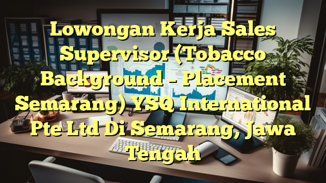 Lowongan Kerja Sales Supervisor (Tobacco Background – Placement Semarang) YSQ International Pte Ltd Di Semarang, Jawa Tengah