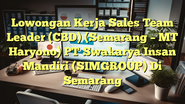 Lowongan Kerja Sales Team Leader (CBD) (Semarang – MT Haryono) PT Swakarya Insan Mandiri (SIMGROUP) Di Semarang