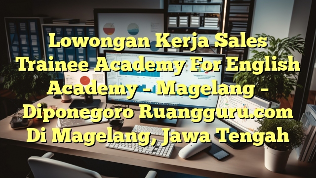 Lowongan Kerja Sales Trainee Academy For English Academy – Magelang – Diponegoro Ruangguru.com Di Magelang, Jawa Tengah