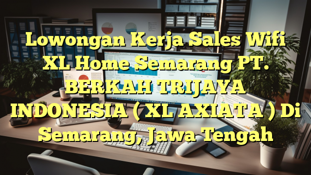 Lowongan Kerja Sales Wifi XL Home Semarang PT. BERKAH TRIJAYA INDONESIA ( XL AXIATA ) Di Semarang, Jawa Tengah