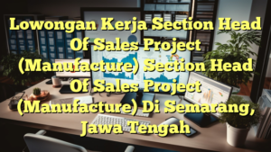 Lowongan Kerja Section Head Of Sales Project (Manufacture) Section Head Of Sales Project (Manufacture) Di Semarang, Jawa Tengah