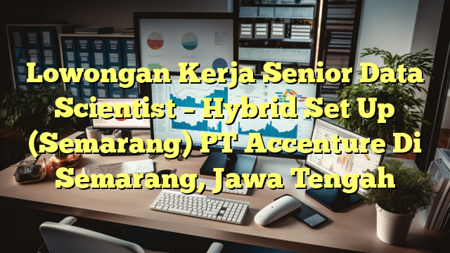 Lowongan Kerja Senior Data Scientist – Hybrid Set Up (Semarang) PT Accenture Di Semarang, Jawa Tengah