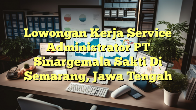 Lowongan Kerja Service Administrator PT Sinargemala Sakti Di Semarang, Jawa Tengah