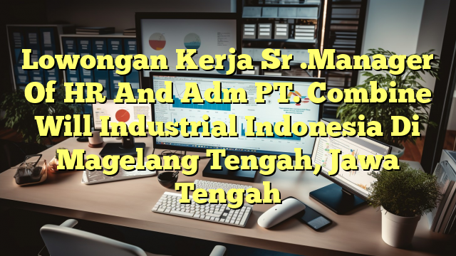 Lowongan Kerja Sr .Manager Of HR  And Adm PT. Combine Will Industrial Indonesia Di Magelang Tengah, Jawa Tengah