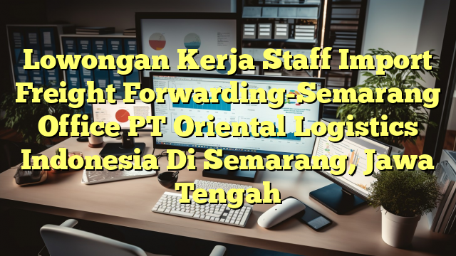 Lowongan Kerja Staff Import Freight Forwarding-Semarang Office PT Oriental Logistics Indonesia Di Semarang, Jawa Tengah