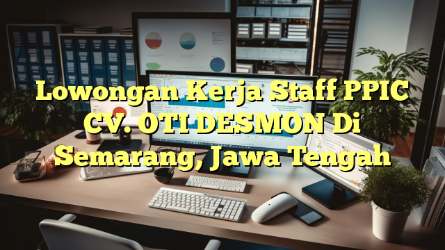 Lowongan Kerja Staff PPIC CV. OTI DESMON Di Semarang, Jawa Tengah