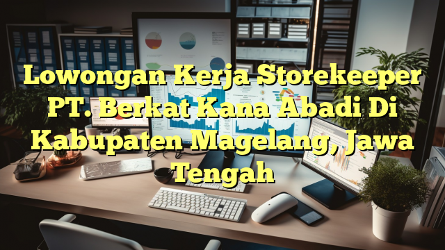 Lowongan Kerja Storekeeper PT. Berkat Kana Abadi Di Kabupaten Magelang, Jawa Tengah