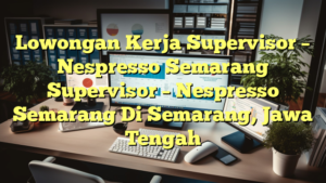 Lowongan Kerja Supervisor – Nespresso Semarang Supervisor – Nespresso Semarang Di Semarang, Jawa Tengah