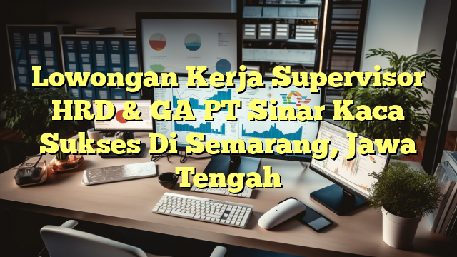 Lowongan Kerja Supervisor HRD & GA PT Sinar Kaca Sukses Di Semarang, Jawa Tengah